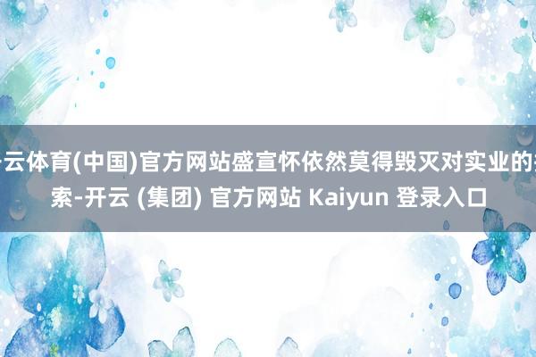 开云体育(中国)官方网站盛宣怀依然莫得毁灭对实业的探索-开云 (集团) 官方网站 Kaiyun 登录入口