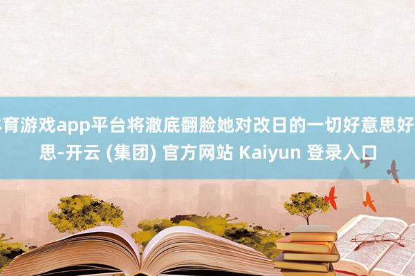 体育游戏app平台将澈底翻脸她对改日的一切好意思好幻思-开云 (集团) 官方网站 Kaiyun 登录入口