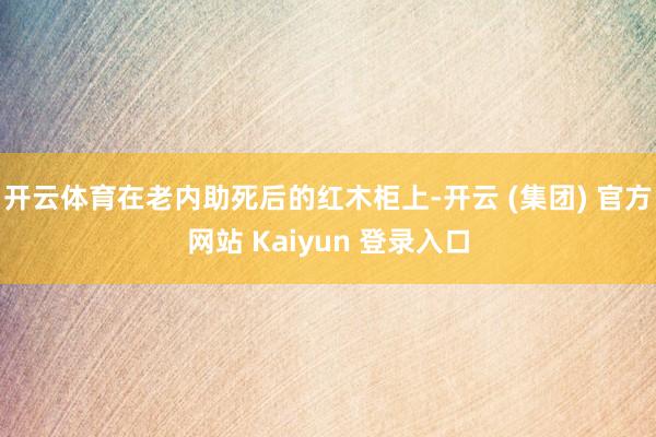 开云体育在老内助死后的红木柜上-开云 (集团) 官方网站 Kaiyun 登录入口