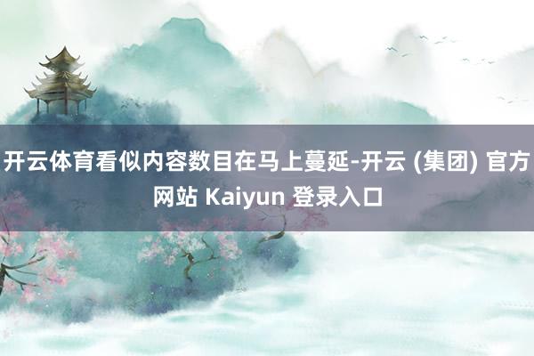 开云体育看似内容数目在马上蔓延-开云 (集团) 官方网站 Kaiyun 登录入口