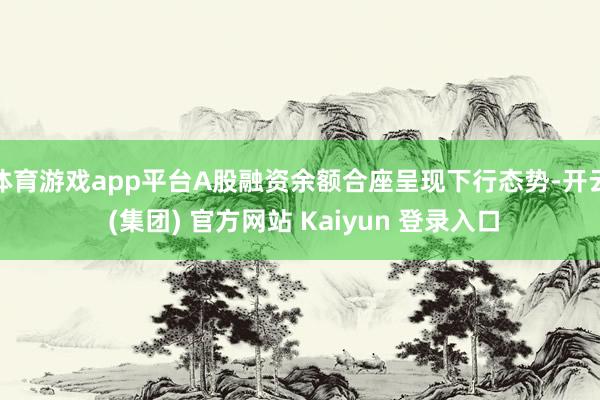 体育游戏app平台A股融资余额合座呈现下行态势-开云 (集团) 官方网站 Kaiyun 登录入口