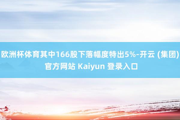 欧洲杯体育其中166股下落幅度特出5%-开云 (集团) 官方网站 Kaiyun 登录入口