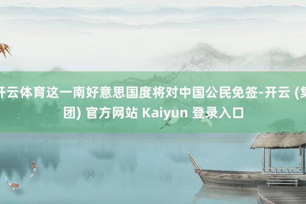 开云体育这一南好意思国度将对中国公民免签-开云 (集团) 官方网站 Kaiyun 登录入口