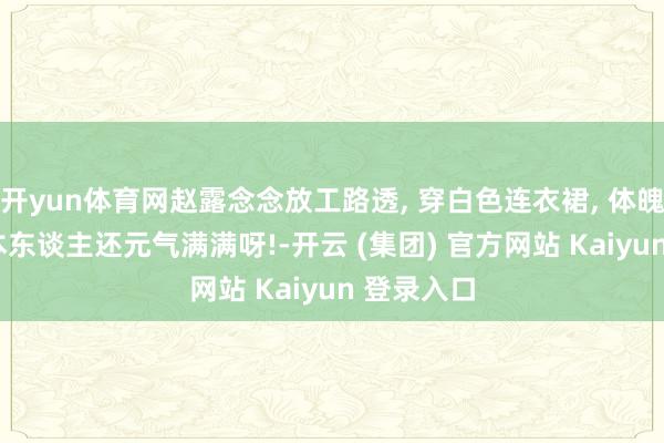 开yun体育网赵露念念放工路透, 穿白色连衣裙, 体魄好腿细, 本东谈主还元气满满呀!-开云 (集团) 官方网站 Kaiyun 登录入口