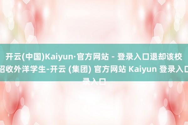 开云(中国)Kaiyun·官方网站 - 登录入口退却该校招收外洋学生-开云 (集团) 官方网站 Kaiyun 登录入口