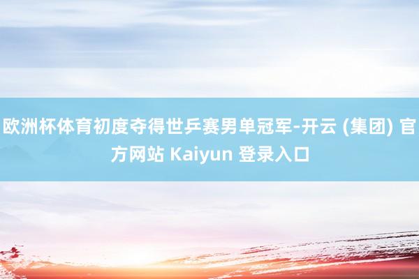 欧洲杯体育初度夺得世乒赛男单冠军-开云 (集团) 官方网站 Kaiyun 登录入口