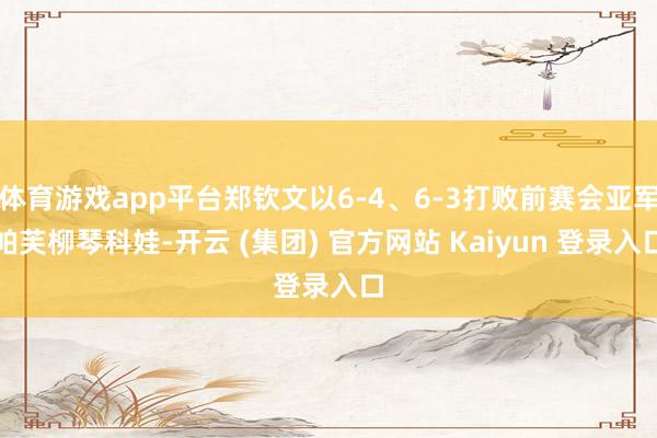体育游戏app平台郑钦文以6-4、6-3打败前赛会亚军帕芙柳琴科娃-开云 (集团) 官方网站 Kaiyun 登录入口