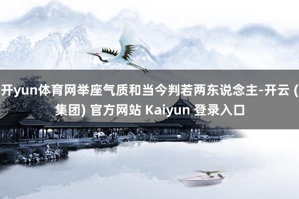 开yun体育网举座气质和当今判若两东说念主-开云 (集团) 官方网站 Kaiyun 登录入口