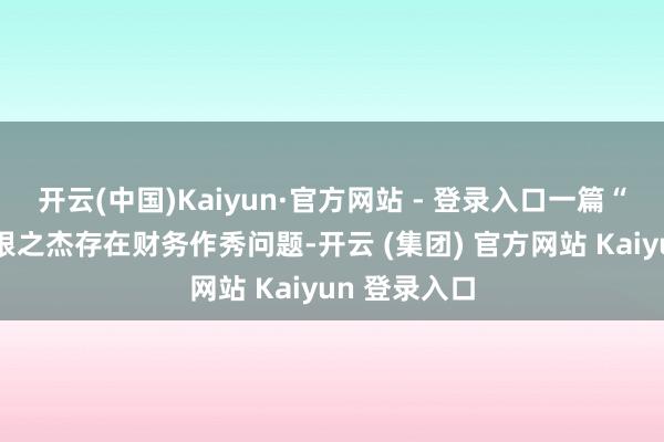 开云(中国)Kaiyun·官方网站 - 登录入口一篇“小作文”称银之杰存在财务作秀问题-开云 (集团) 官方网站 Kaiyun 登录入口