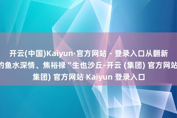 开云(中国)Kaiyun·官方网站 - 登录入口从翻新先辈“半条被子”的鱼水深情、焦裕禄“生也沙丘-开云 (集团) 官方网站 Kaiyun 登录入口