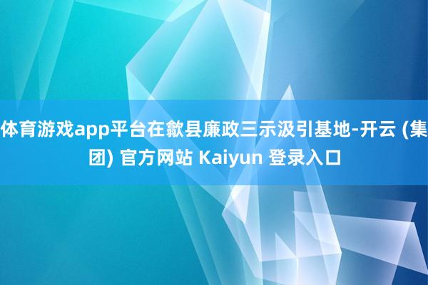 体育游戏app平台在歙县廉政三示汲引基地-开云 (集团) 官方网站 Kaiyun 登录入口