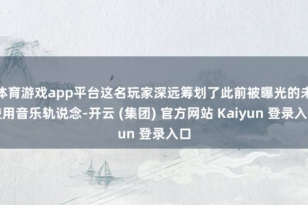 体育游戏app平台这名玩家深远筹划了此前被曝光的未使用音乐轨说念-开云 (集团) 官方网站 Kaiyun 登录入口