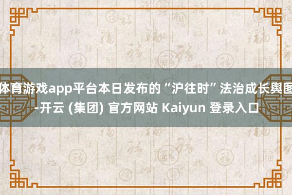 体育游戏app平台 本日发布的“沪往时”法治成长舆图-开云 (集团) 官方网站 Kaiyun 登录入口