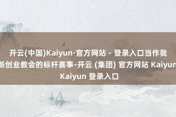 开云(中国)Kaiyun·官方网站 - 登录入口当作我省高校创新创业教会的标杆赛事-开云 (集团) 官方网站 Kaiyun 登录入口