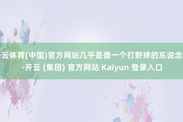 开云体育(中国)官方网站几乎是像一个打野球的东说念主-开云 (集团) 官方网站 Kaiyun 登录入口