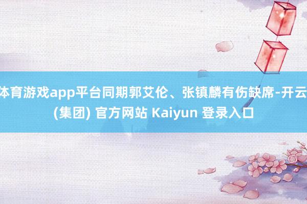 体育游戏app平台同期郭艾伦、张镇麟有伤缺席-开云 (集团) 官方网站 Kaiyun 登录入口