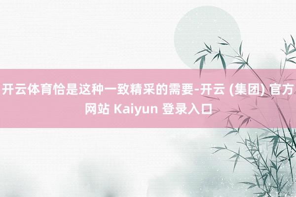 开云体育恰是这种一致精采的需要-开云 (集团) 官方网站 Kaiyun 登录入口