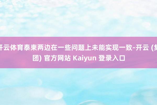 开云体育泰柬两边在一些问题上未能实现一致-开云 (集团) 官方网站 Kaiyun 登录入口