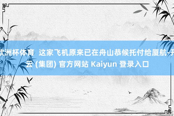 欧洲杯体育  这家飞机原来已在舟山恭候托付给厦航-开云 (集团) 官方网站 Kaiyun 登录入口
