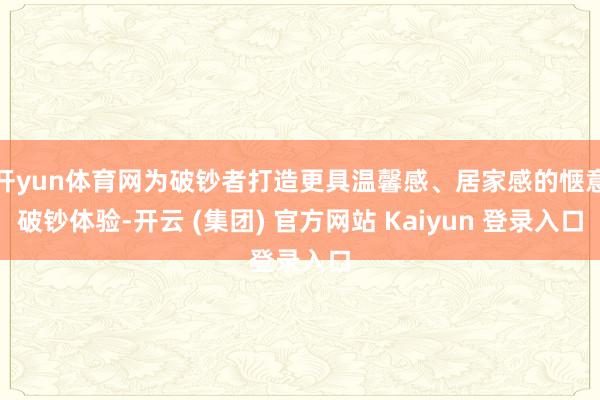 开yun体育网为破钞者打造更具温馨感、居家感的惬意破钞体验-开云 (集团) 官方网站 Kaiyun 登录入口