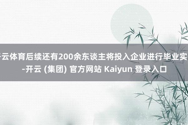 开云体育后续还有200余东谈主将投入企业进行毕业实习-开云 (集团) 官方网站 Kaiyun 登录入口