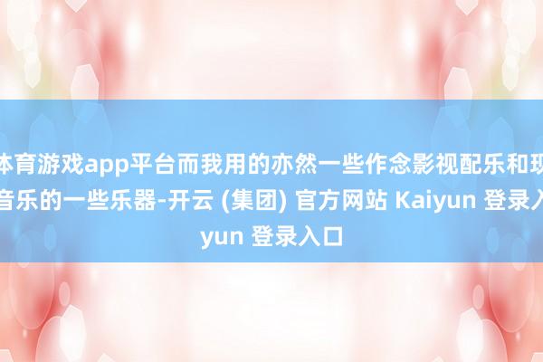 体育游戏app平台而我用的亦然一些作念影视配乐和现实音乐的一些乐器-开云 (集团) 官方网站 Kaiyun 登录入口