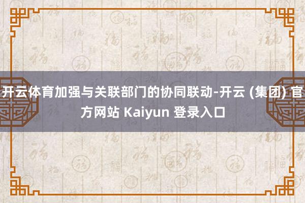 开云体育加强与关联部门的协同联动-开云 (集团) 官方网站 Kaiyun 登录入口