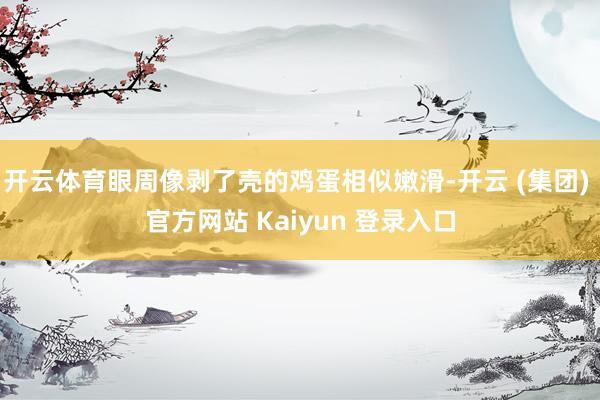 开云体育眼周像剥了壳的鸡蛋相似嫩滑-开云 (集团) 官方网站 Kaiyun 登录入口