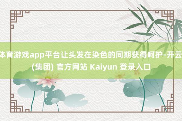 体育游戏app平台让头发在染色的同期获得呵护-开云 (集团) 官方网站 Kaiyun 登录入口