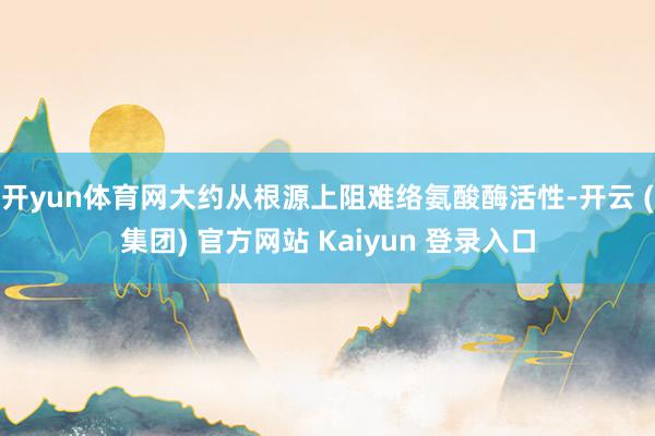 开yun体育网大约从根源上阻难络氨酸酶活性-开云 (集团) 官方网站 Kaiyun 登录入口