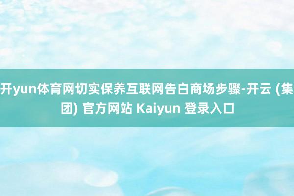 开yun体育网切实保养互联网告白商场步骤-开云 (集团) 官方网站 Kaiyun 登录入口