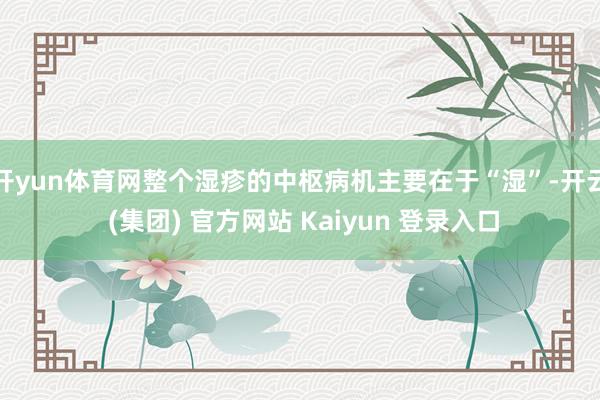 开yun体育网整个湿疹的中枢病机主要在于“湿”-开云 (集团) 官方网站 Kaiyun 登录入口