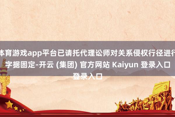 体育游戏app平台已请托代理讼师对关系侵权行径进行字据固定-开云 (集团) 官方网站 Kaiyun 登录入口