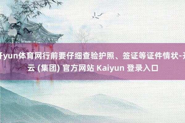 开yun体育网行前要仔细查验护照、签证等证件情状-开云 (集团) 官方网站 Kaiyun 登录入口