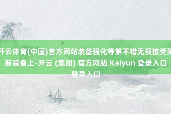开云体育(中国)官方网站装备强化等第不错无损接受到新装备上-开云 (集团) 官方网站 Kaiyun 登录入口