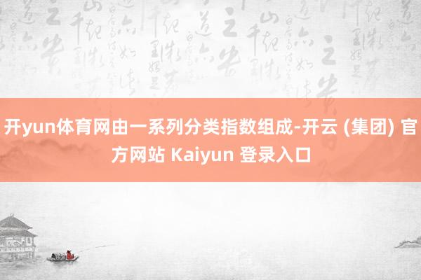 开yun体育网由一系列分类指数组成-开云 (集团) 官方网站 Kaiyun 登录入口