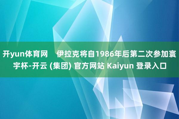 开yun体育网    伊拉克将自1986年后第二次参加寰宇杯-开云 (集团) 官方网站 Kaiyun 登录入口