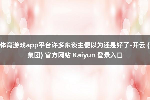 体育游戏app平台许多东谈主便以为还是好了-开云 (集团) 官方网站 Kaiyun 登录入口
