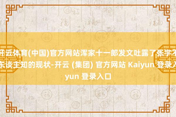 开云体育(中国)官方网站浑家十一郎发文吐露了张宇不为东谈主知的现状-开云 (集团) 官方网站 Kaiyun 登录入口