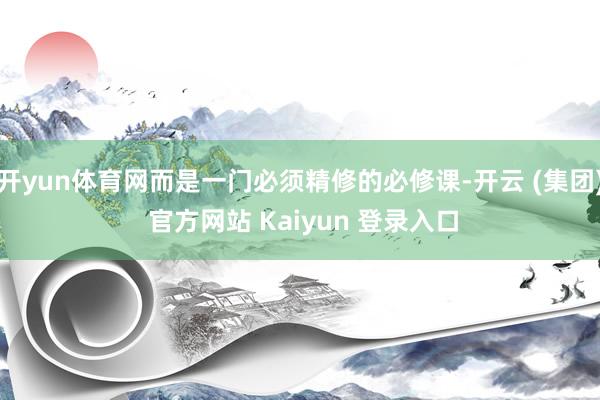 开yun体育网而是一门必须精修的必修课-开云 (集团) 官方网站 Kaiyun 登录入口