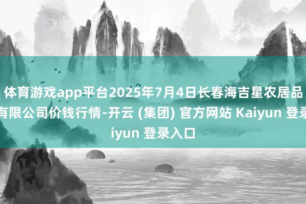体育游戏app平台2025年7月4日长春海吉星农居品物流有限公司价钱行情-开云 (集团) 官方网站 Kaiyun 登录入口