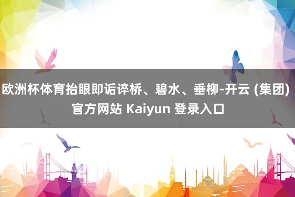 欧洲杯体育抬眼即诟谇桥、碧水、垂柳-开云 (集团) 官方网站 Kaiyun 登录入口