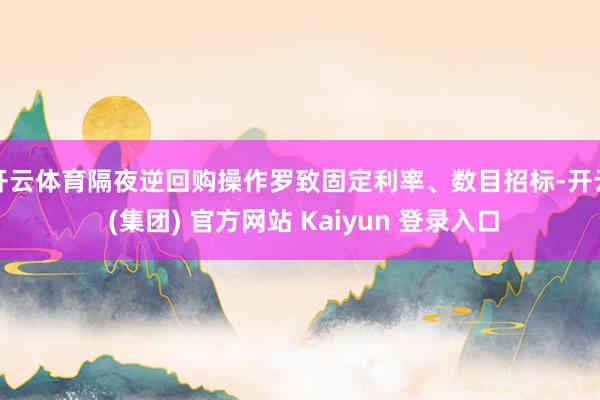 开云体育隔夜逆回购操作罗致固定利率、数目招标-开云 (集团) 官方网站 Kaiyun 登录入口