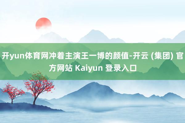 开yun体育网冲着主演王一博的颜值-开云 (集团) 官方网站 Kaiyun 登录入口