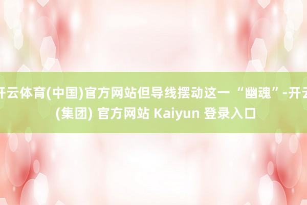 开云体育(中国)官方网站但导线摆动这一 “幽魂”-开云 (集团) 官方网站 Kaiyun 登录入口