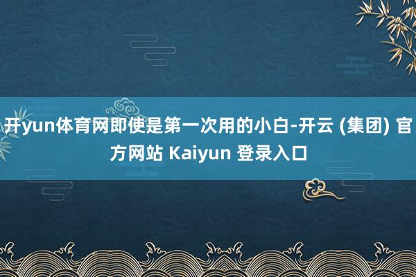 开yun体育网即使是第一次用的小白-开云 (集团) 官方网站 Kaiyun 登录入口