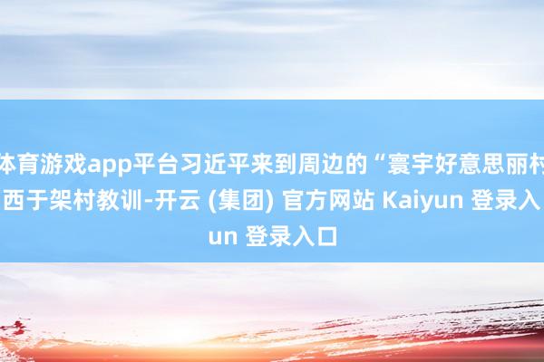 体育游戏app平台习近平来到周边的“寰宇好意思丽村”西于架村教训-开云 (集团) 官方网站 Kaiyun 登录入口