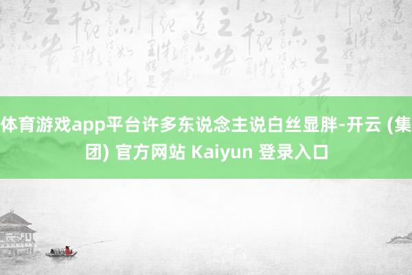 体育游戏app平台许多东说念主说白丝显胖-开云 (集团) 官方网站 Kaiyun 登录入口