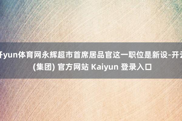 开yun体育网永辉超市首席居品官这一职位是新设-开云 (集团) 官方网站 Kaiyun 登录入口