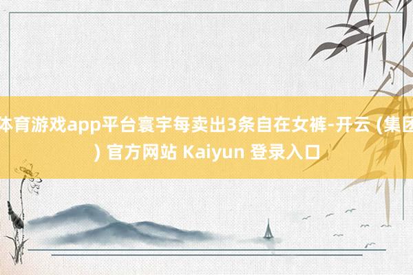 体育游戏app平台寰宇每卖出3条自在女裤-开云 (集团) 官方网站 Kaiyun 登录入口